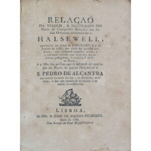 Relação da viagem, e naufragio do navio da Companhia Britanica das Indias Orientaes denominado a Halsewell: acontecido na altura de Portland a 6 de Janeiro de 1786, por causa das grandes tormentas, que houveraõ naquelles mares, e o lastimoso successo que aconteceo aos infelices passageiros, e tripolaçaõ do dito navio, e a lista das pessoas que se salvaraõ do naufragio do navio de guerra hespanhol o S. Pedro de Alcantra acontecido na noite do dia 2 de Fevereiro de.te anno, e das que perecerão no mesmo com outras circunstancias. Lisboa: Na Offic. de Joze’ de Aquino Bulhoens, 1786.