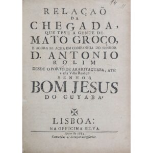 Relação da chegada, que teve a gente de Mato Groço, e agora se acha em companhia do Senhor D. Antonio Rolim: desde o Porto de Araritaguaba, ate’ a esta Villa Real do Senhor Bom Jesus do Cuyaba. Lisboa: Na Officina Silva, 1754.