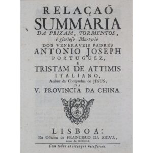 Relação summaria da prizam, tormentos, e glorioso martyrio dos veneraveis padres Antonio Joseph portuguez, e Tristam de Attimis italiano, ambos da Companhia de Jesus, da V. Provincia da China. Lisboa: Na Officina de Francisco da Silva, 1751.
